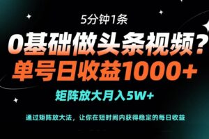 （14292期）0基础做头条视频？5分钟1条，单号日收益1000+，矩阵放大月入5W+