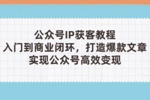 （14486期）公众号IP获客教程(第3期)，从入门到商业闭环，打造爆款文章，实现公众…