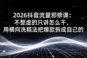 （17725期）2026抖音流量邪修课：不整虚的只讲怎么干，用横向洗稿法把爆款拆成自己的